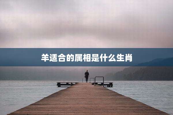羊适合的属相是什么生肖