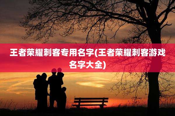 王者荣耀刺客专用名字(王者荣耀刺客游戏名字大全)