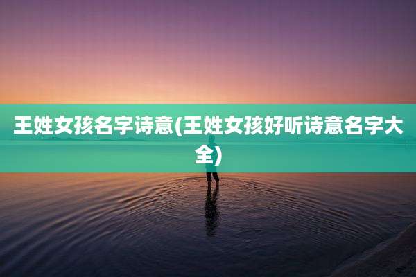 王姓女孩名字诗意(王姓女孩好听诗意名字大全)