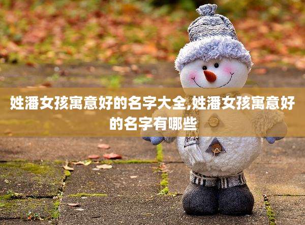 姓潘女孩寓意好的名字大全,姓潘女孩寓意好的名字有哪些
