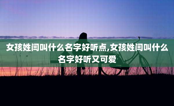 女孩姓闫叫什么名字好听点,女孩姓闫叫什么名字好听又可爱