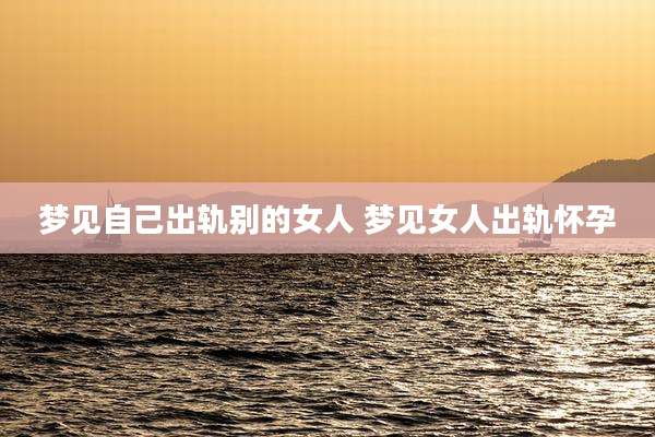 梦见自己出轨别的女人 梦见女人出轨怀孕
