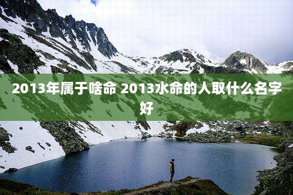 2013年属于啥命 2013水命的人取什么名字好