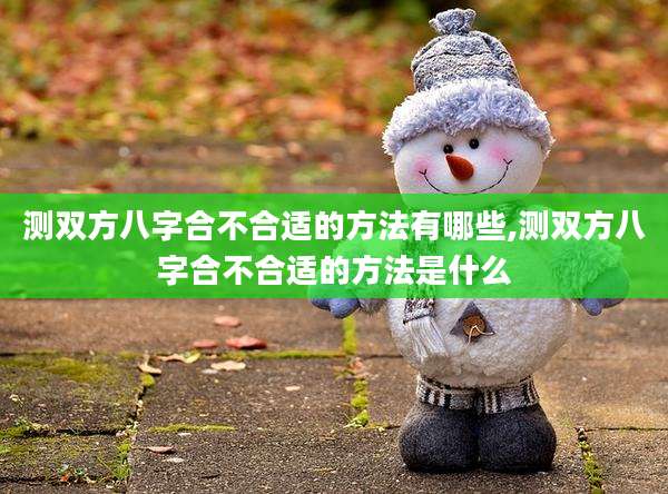 测双方八字合不合适的方法有哪些,测双方八字合不合适的方法是什么