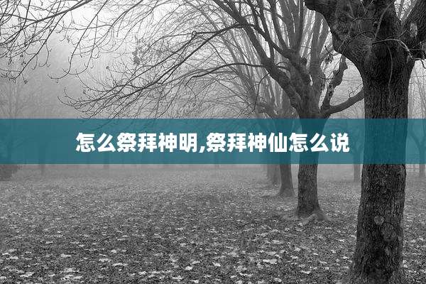 怎么祭拜神明,祭拜神仙怎么说