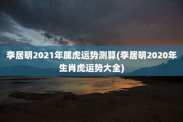 李居明2021年属虎运势测算(李居明2020年生肖虎运势大全)