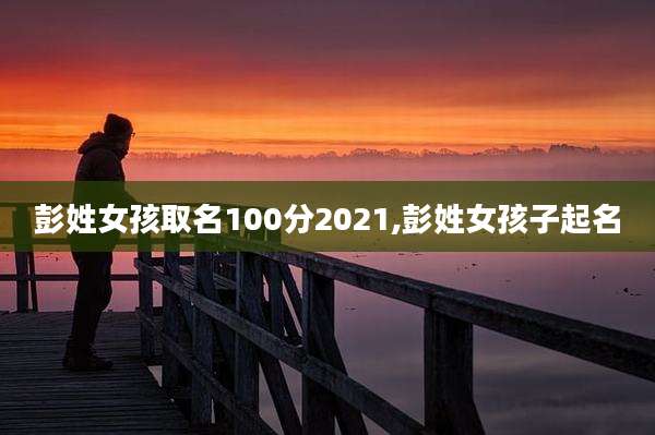 彭姓女孩取名100分2021,彭姓女孩子起名