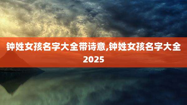 钟姓女孩名字大全带诗意,钟姓女孩名字大全2025