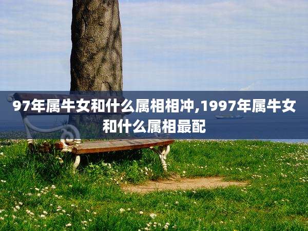 97年属牛女和什么属相相冲,1997年属牛女和什么属相最配