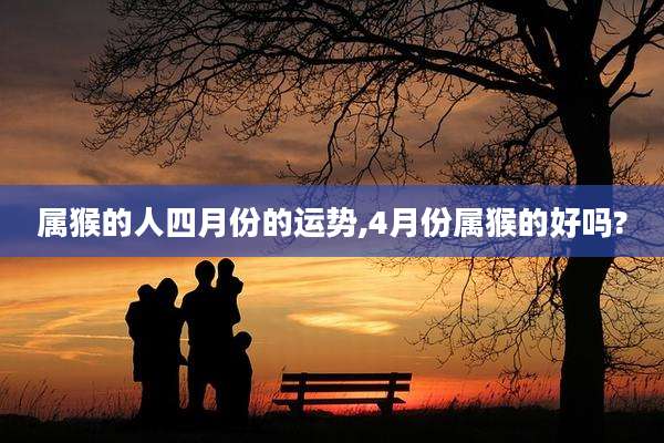 属猴的人四月份的运势,4月份属猴的好吗?