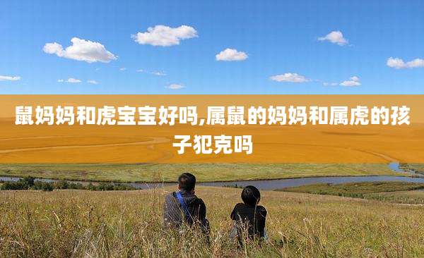 鼠妈妈和虎宝宝好吗,属鼠的妈妈和属虎的孩子犯克吗