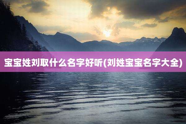 宝宝姓刘取什么名字好听(刘姓宝宝名字大全)