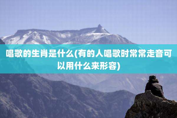 唱歌的生肖是什么(有的人唱歌时常常走音可以用什么来形容)