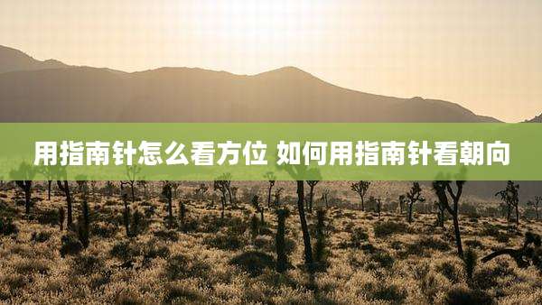 用指南针怎么看方位 如何用指南针看朝向