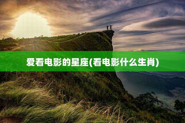 爱看电影的星座(看电影什么生肖)