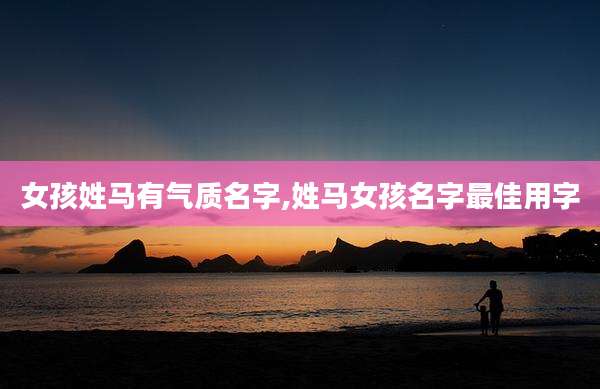 女孩姓马有气质名字,姓马女孩名字最佳用字