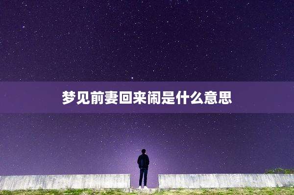 梦见前妻回来闹是什么意思