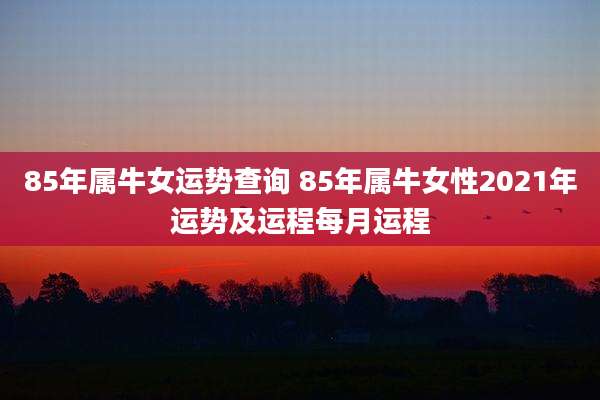85年属牛女运势查询 85年属牛女性2021年运势及运程每月运程