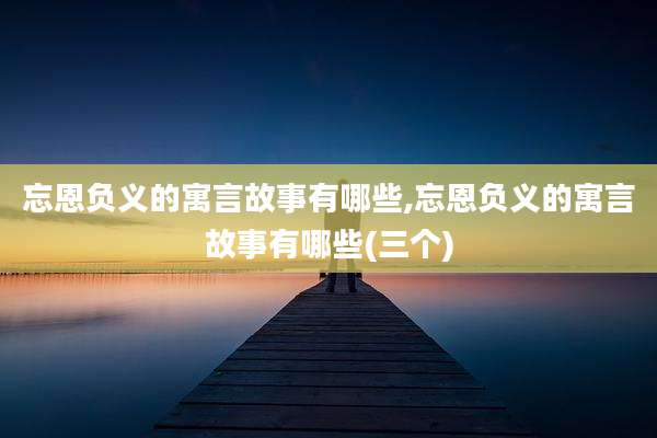 忘恩负义的寓言故事有哪些,忘恩负义的寓言故事有哪些(三个)