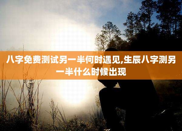 八字免费测试另一半何时遇见,生辰八字测另一半什么时候出现