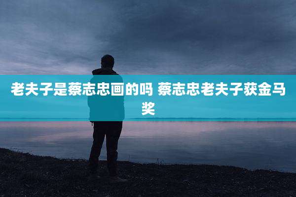 老夫子是蔡志忠画的吗 蔡志忠老夫子获金马奖