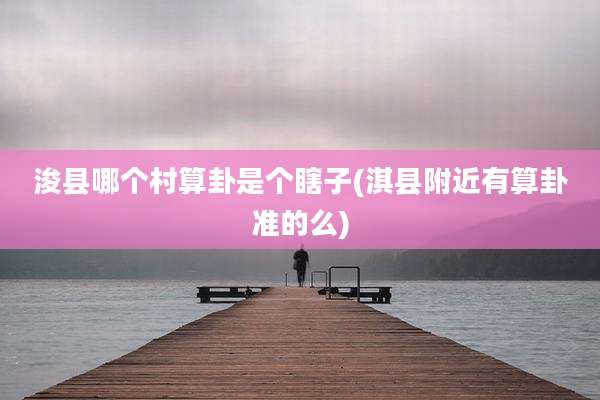 浚县哪个村算卦是个瞎子(淇县附近有算卦准的么)