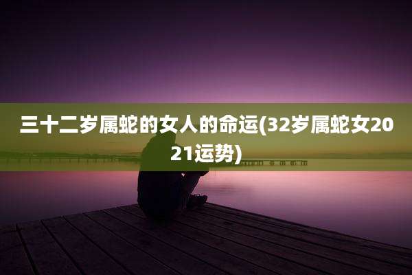 三十二岁属蛇的女人的命运(32岁属蛇女2021运势)