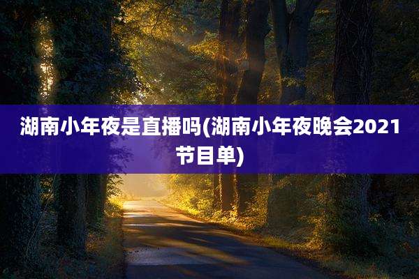 湖南小年夜是直播吗(湖南小年夜晚会2021节目单)