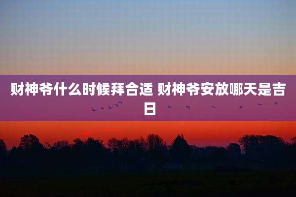 财神爷什么时候拜合适 财神爷安放哪天是吉日