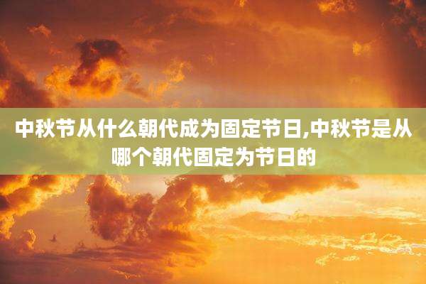 中秋节从什么朝代成为固定节日,中秋节是从哪个朝代固定为节日的