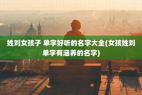 姓刘女孩子 单字好听的名字大全(女孩姓刘单字有涵养的名字)