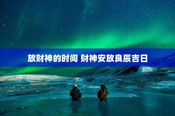 放财神的时间 财神安放良辰吉日