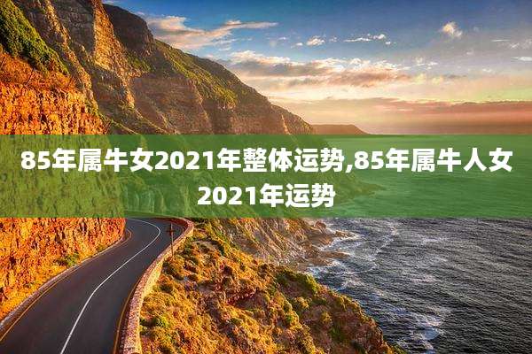 85年属牛女2021年整体运势,85年属牛人女2021年运势