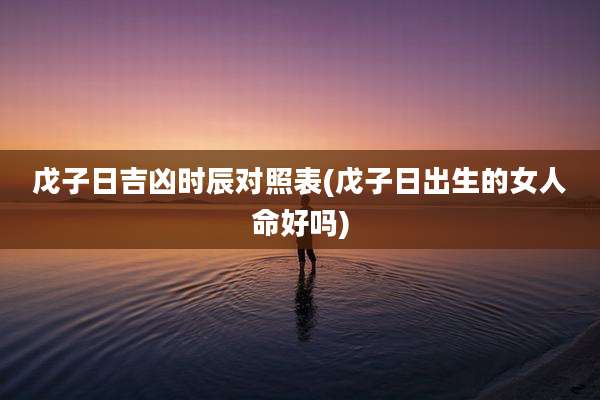 戊子日吉凶时辰对照表(戊子日出生的女人命好吗)