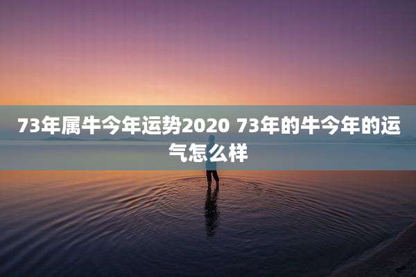 73年属牛今年运势2020 73年的牛今年的运气怎么样