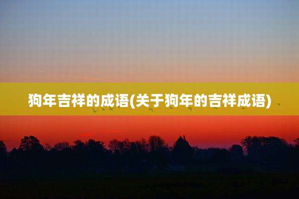 狗年吉祥的成语(关于狗年的吉祥成语)