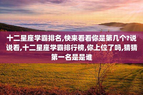 十二星座学霸排名,快来看看你是第几个?说说看,十二星座学霸排行榜,你上位了吗,猜猜第一名是是谁