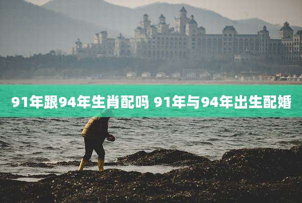 91年跟94年生肖配吗 91年与94年出生配婚