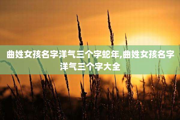 曲姓女孩名字洋气三个字蛇年,曲姓女孩名字洋气三个字大全