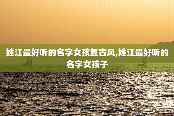 姓江最好听的名字女孩复古风,姓江最好听的名字女孩子