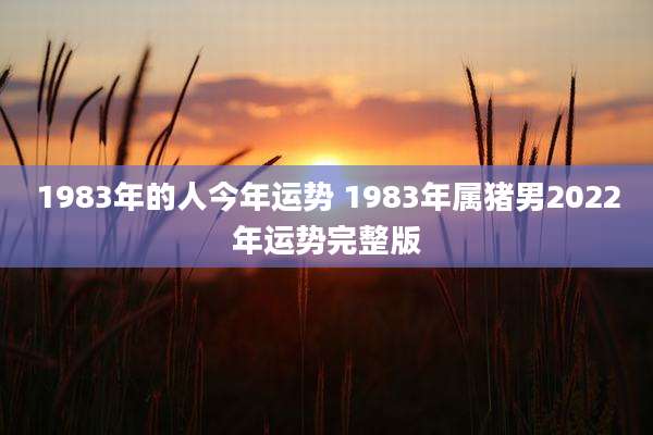 1983年的人今年运势 1983年属猪男2022年运势完整版