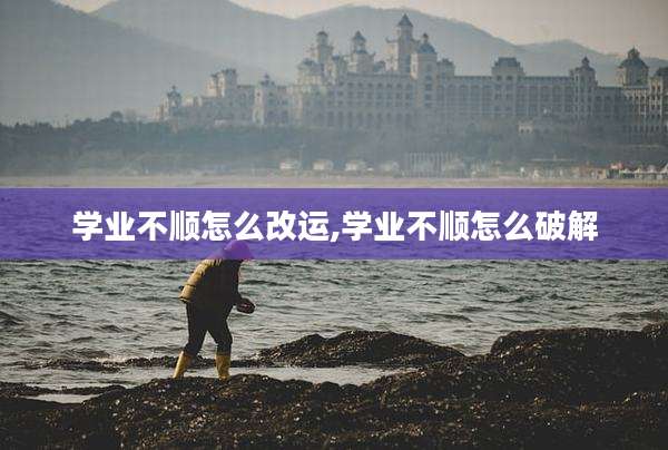 学业不顺怎么改运,学业不顺怎么破解