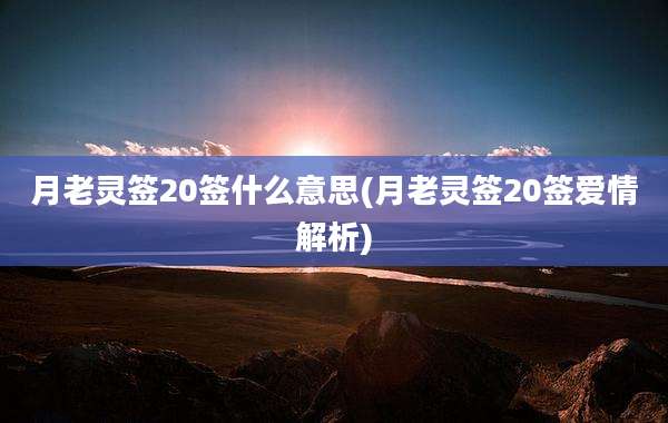月老灵签20签什么意思(月老灵签20签爱情解析)