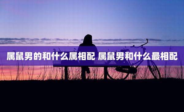 属鼠男的和什么属相配 属鼠男和什么最相配