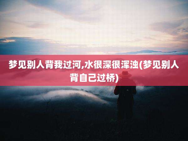 梦见别人背我过河,水很深很浑浊(梦见别人背自己过桥)
