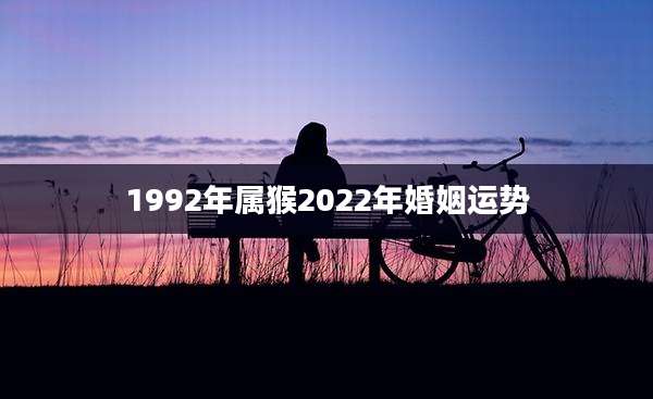 1992年属猴2022年婚姻运势