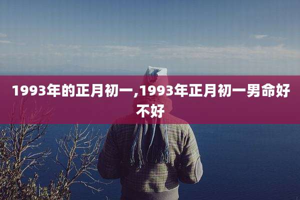 1993年的正月初一,1993年正月初一男命好不好