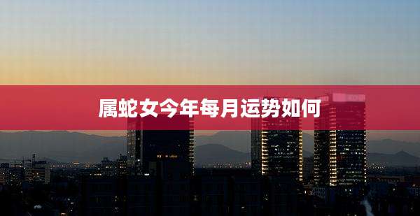 属蛇女今年每月运势如何