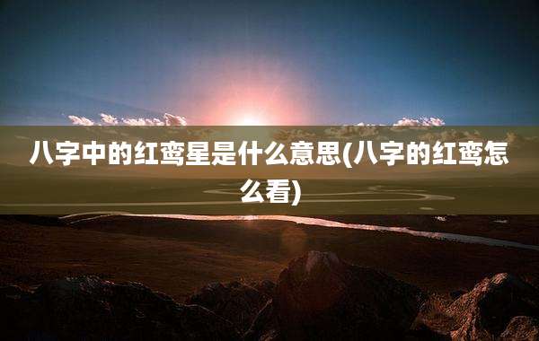 八字中的红鸾星是什么意思(八字的红鸾怎么看)