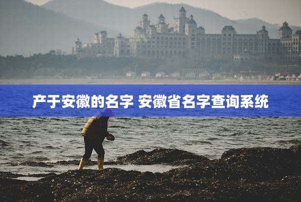 产于安徽的名字 安徽省名字查询系统